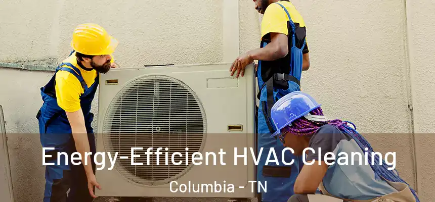  Energy-Efficient HVAC Cleaning Columbia - TN